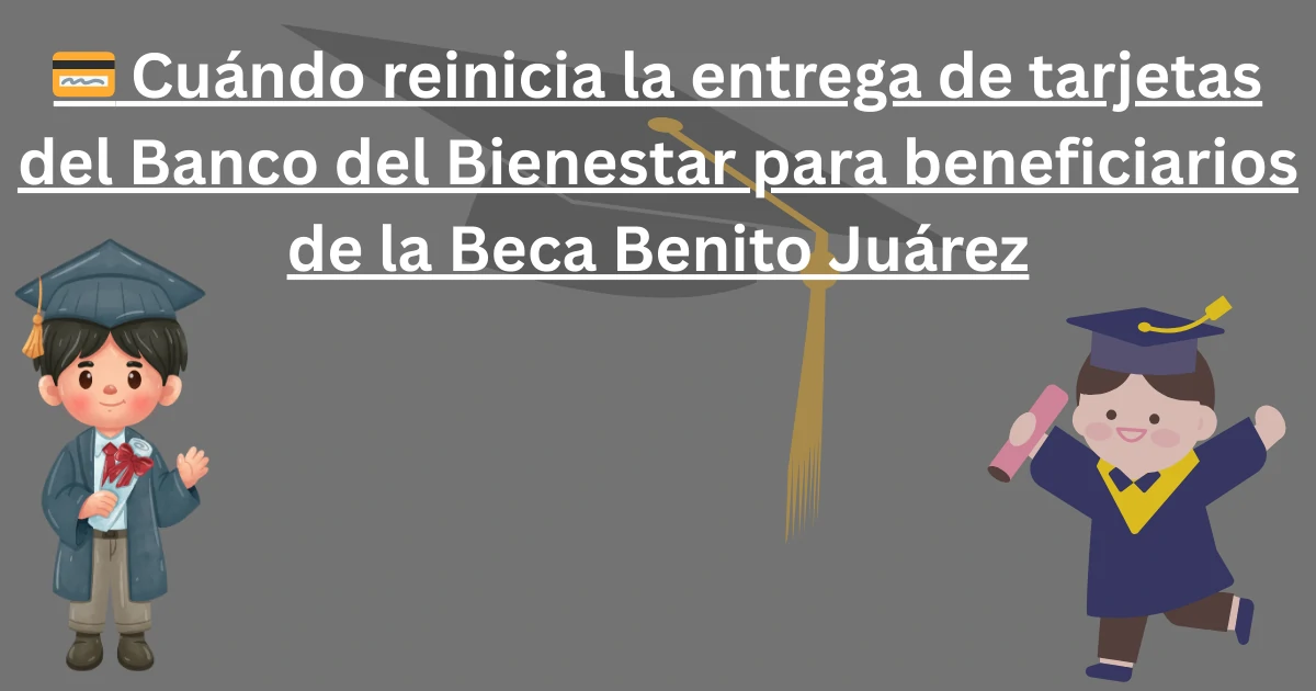 💳 Cuándo reinicia la entrega de tarjetas del Banco del Bienestar para beneficiarios de la Beca Benito Juárez