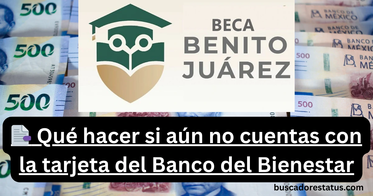 📑 Beca Benito Juárez 2025 qué hacer si aún no cuentas con la tarjeta del Banco del Bienestar