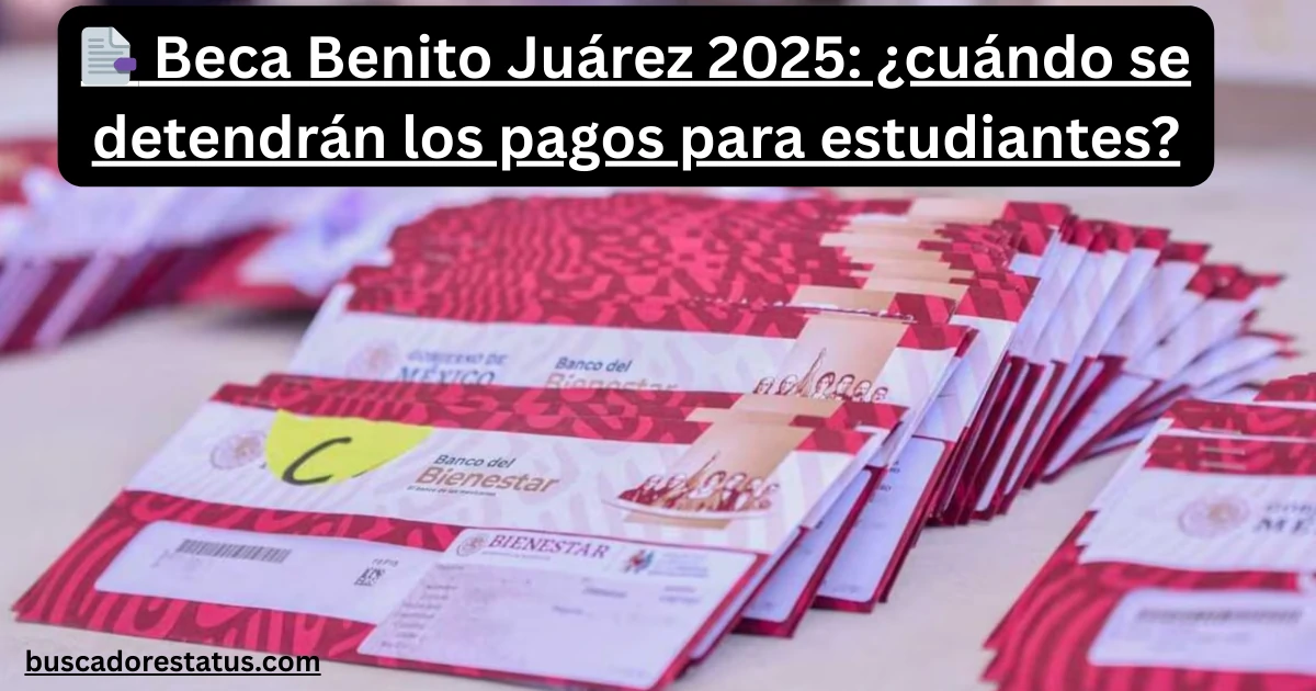 📑 Beca Benito Juárez 2025 ¿cuándo se detendrán los pagos para estudiantes
